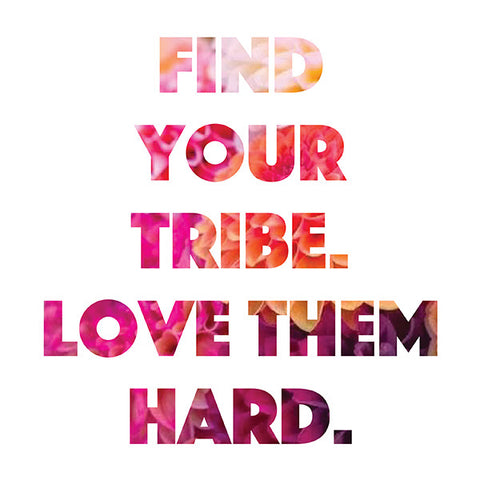 Find Your Tribe. Love them Hard.