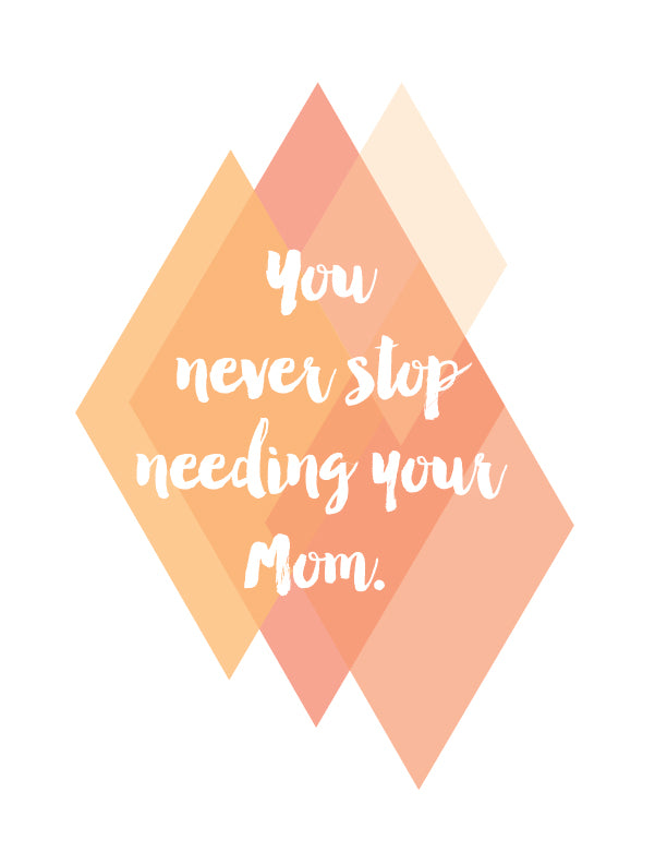 You never stop needing your Mom - orange